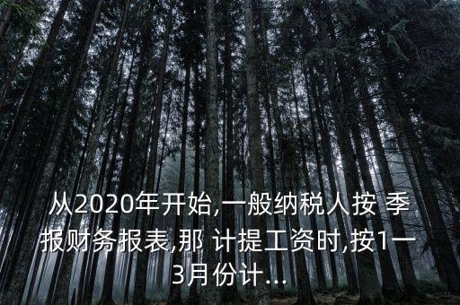 從2020年開始,一般納稅人按 季報(bào)財(cái)務(wù)報(bào)表,那 計(jì)提工資時,按1一3月份計(jì)...