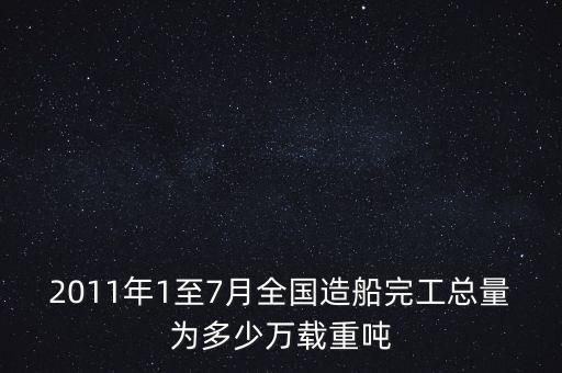 2011年1至7月全國造船完工總量為多少萬載重噸