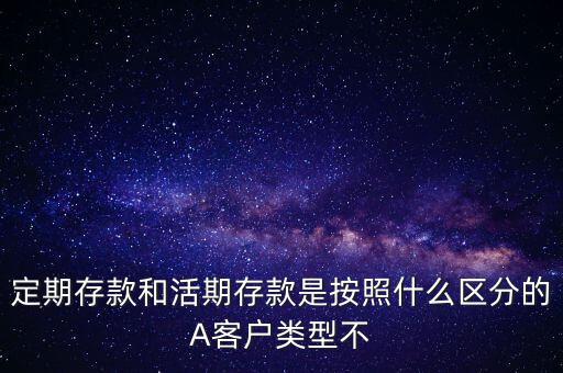 定期存款和活期存款是按照什么區(qū)分的，定期存款和活期存款是按照什么區(qū)分的A客戶類型不