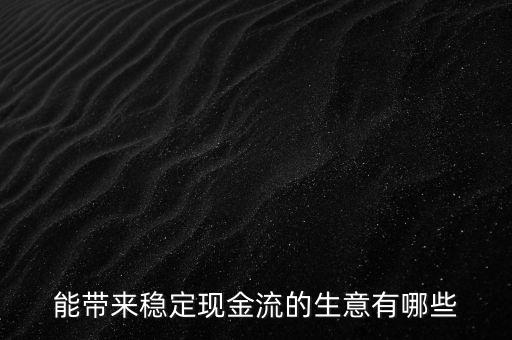 什么行業(yè)小投入帶來現(xiàn)金流，能帶來穩(wěn)定現(xiàn)金流的生意有哪些