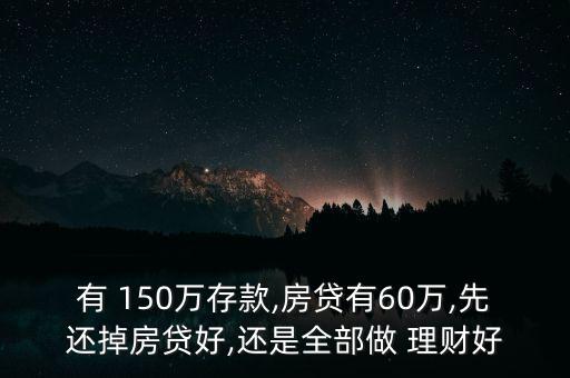 有 150萬(wàn)存款,房貸有60萬(wàn),先還掉房貸好,還是全部做 理財(cái)好