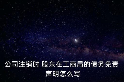 公司注銷時(shí) 股東在工商局的債務(wù)免責(zé) 聲明怎么寫