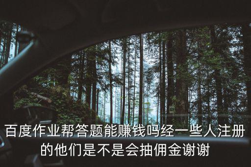 百度作業(yè)幫答題能賺錢嗎經(jīng)一些人注冊(cè)的他們是不是會(huì)抽傭金謝謝