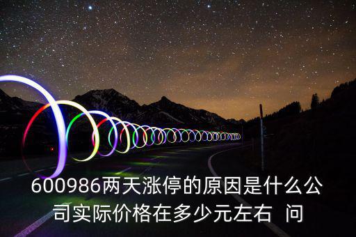 600986兩天漲停的原因是什么公司實際價格在多少元左右  問