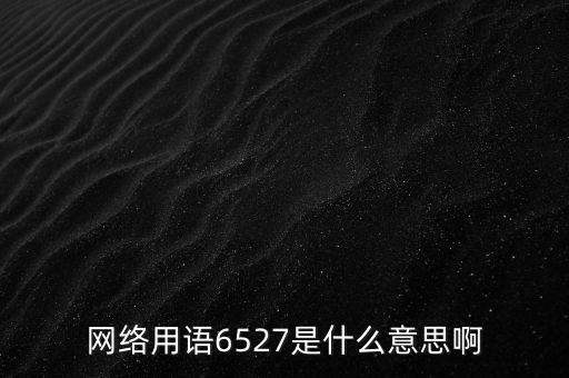 6527年費(fèi)調(diào)整是什么意思，網(wǎng)絡(luò)用語6527是什么意思啊