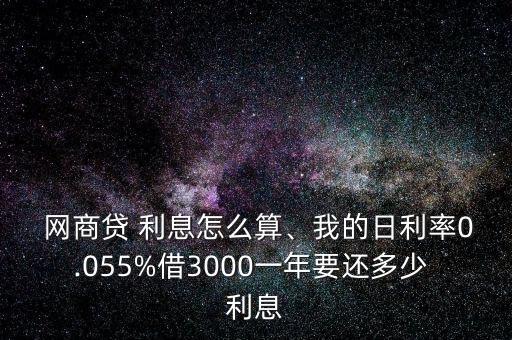  網(wǎng)商貸 利息怎么算、我的日利率0.055%借3000一年要還多少 利息