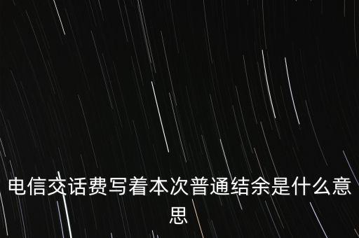 電信交話費寫著本次普通結余是什么意思