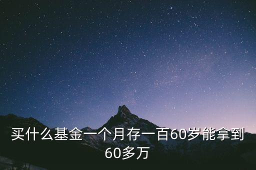 買什么基金一個月存一百60歲能拿到60多萬