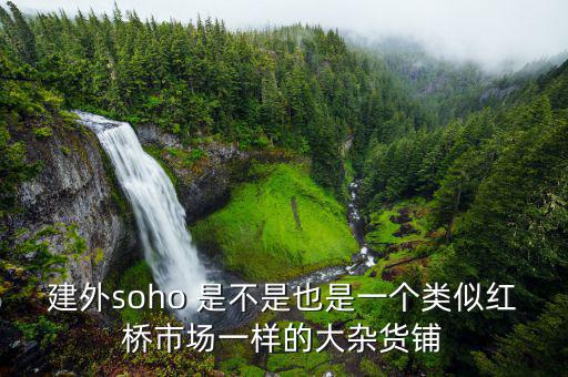 建外soho 是不是也是一個(gè)類似紅橋市場一樣的大雜貨鋪