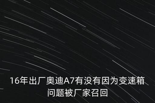 16年出廠(chǎng)奧迪A7有沒(méi)有因?yàn)樽兯傧鋯?wèn)題被廠(chǎng)家召回