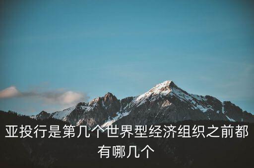 亞開行是什么，亞投行是第幾個(gè)世界型經(jīng)濟(jì)組織之前都有哪幾個(gè)