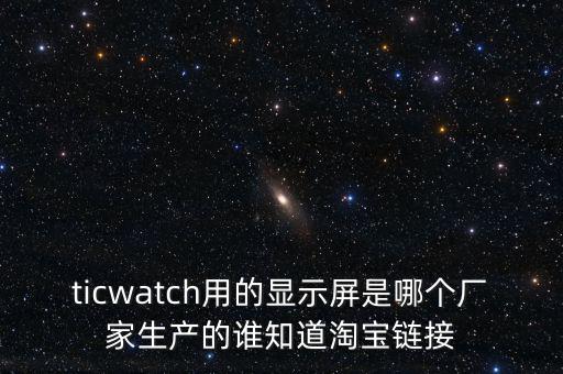 ticwatch用的顯示屏是哪個廠家生產(chǎn)的誰知道淘寶鏈接