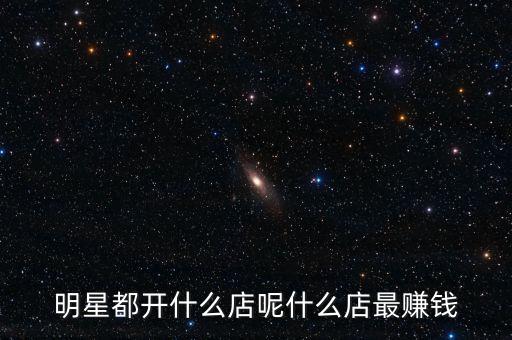 明星都投資什么，明星都開什么店呢什么店最賺錢