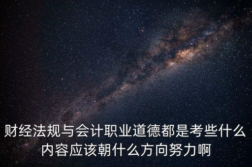 財經法規(guī)與會計職業(yè)道德都是考些什么內容應該朝什么方向努力啊