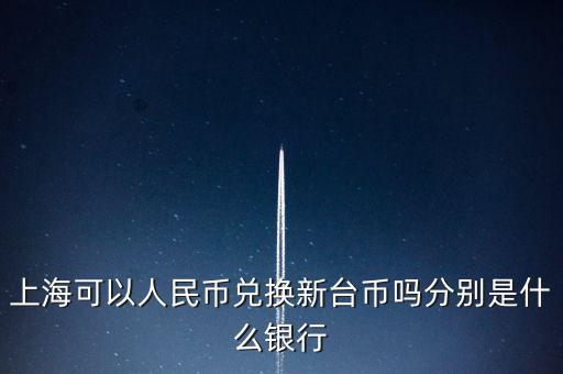 上海可以人民幣兌換新臺幣嗎分別是什么銀行