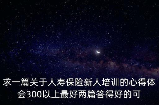 求一篇關(guān)于人壽保險(xiǎn)新人培訓(xùn)的心得體會(huì)300以上最好兩篇答得好的可