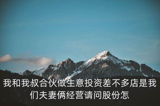 我和我叔合伙做生意投資差不多店是我們夫妻倆經(jīng)營請(qǐng)問股份怎