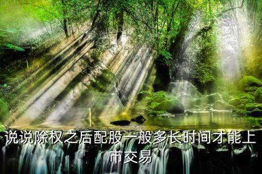 說(shuō)說(shuō)除權(quán)之后配股一般多長(zhǎng)時(shí)間才能上市交易