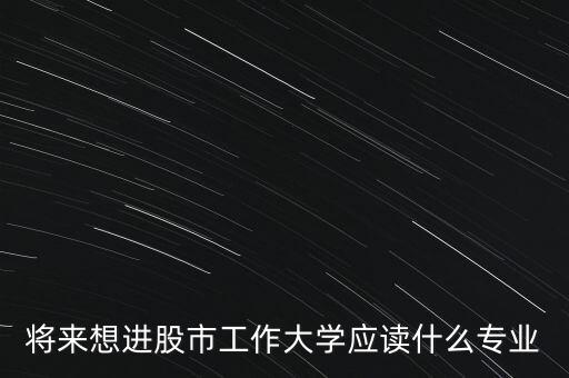 將來想進股市工作大學應讀什么專業(yè)