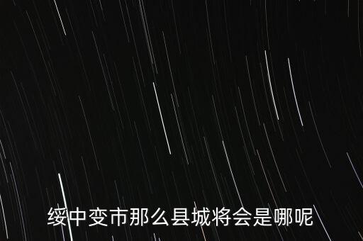 綏中縣最近有什么大的變動嘛，綏中縣將會變成市這是真的嗎有誰知道