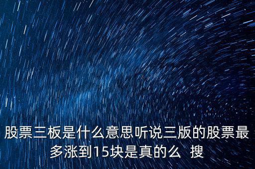 三板股票是什么意思，股票三板是什么意思聽說三版的股票最多漲到15塊是真的么  搜