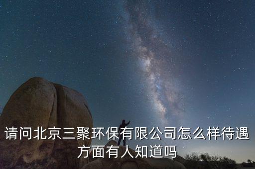 請問北京三聚環(huán)保有限公司怎么樣待遇方面有人知道嗎