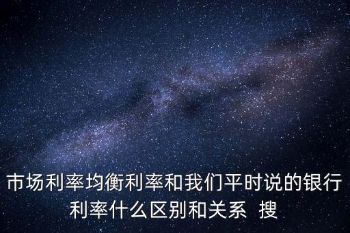 什么是均衡利率，市場利率均衡利率和我們平時(shí)說的銀行利率什么區(qū)別和關(guān)系  搜