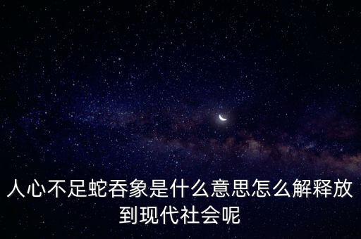 人心不足蛇吞象是什么意思怎么解釋放到現(xiàn)代社會(huì)呢