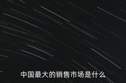 中國(guó)最大的銷(xiāo)售市場(chǎng)是什么