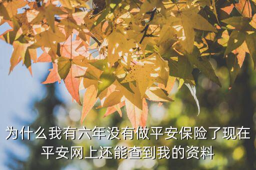 為什么我有六年沒有做平安保險了現(xiàn)在平安網(wǎng)上還能查到我的資料