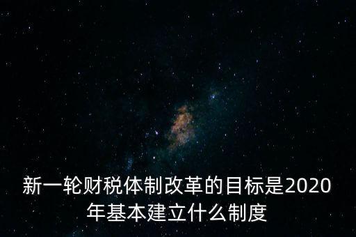 新一輪財(cái)稅體制改革的目標(biāo)是2020年基本建立什么制度