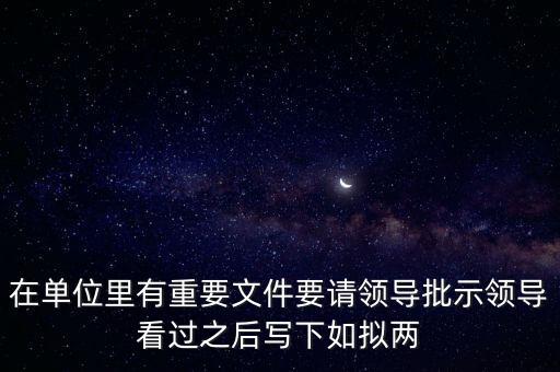 擬請是什么意思，在單位里有重要文件要請領導批示領導看過之后寫下如擬兩