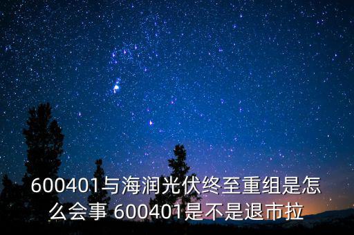 600401與海潤光伏終至重組是怎么會事 600401是不是退市拉