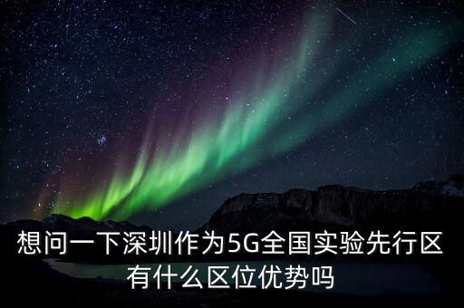 想問一下深圳作為5G全國實驗先行區(qū)有什么區(qū)位優(yōu)勢嗎