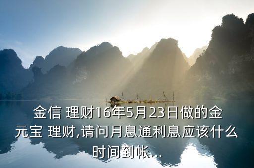  金信 理財(cái)16年5月23日做的金元寶 理財(cái),請(qǐng)問(wèn)月息通利息應(yīng)該什么時(shí)間到帳...