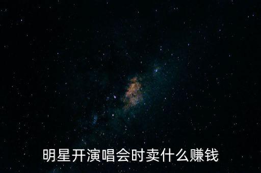 明星開演唱會時賣什么賺錢