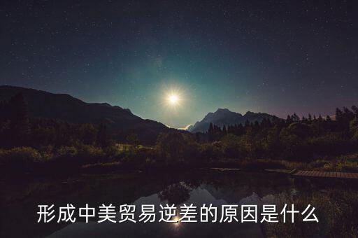 你認(rèn)為中美貿(mào)易逆差產(chǎn)生的原因是什么，中美貿(mào)易逆差的原因