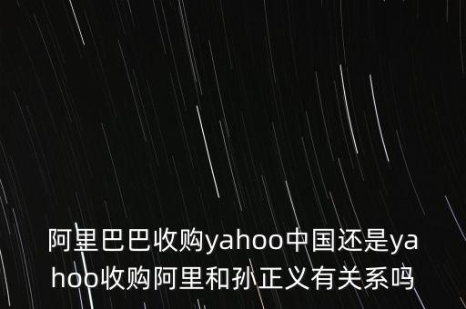 阿里巴巴收購yahoo中國還是yahoo收購阿里和孫正義有關系嗎