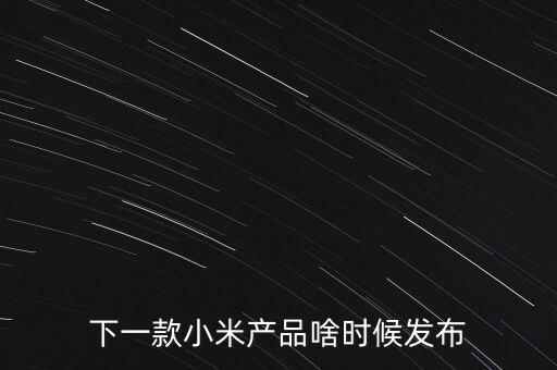 小米下一步還將生產什么，下一款小米產品啥時候發(fā)布