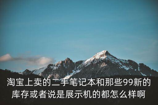 淘寶上賣的二手筆記本和那些99新的庫(kù)存或者說(shuō)是展示機(jī)的都怎么樣啊