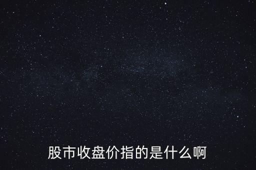 股市收盤價指的是什么啊