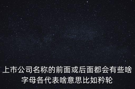 上市公司名稱的前面或后面都會(huì)有些啥字母各代表啥意思比如矜輪