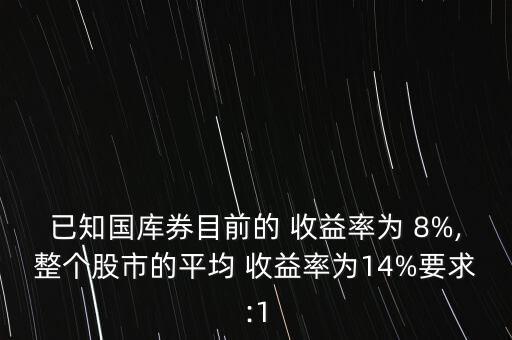 已知國庫券目前的 收益率為 8%,整個股市的平均 收益率為14%要求:1