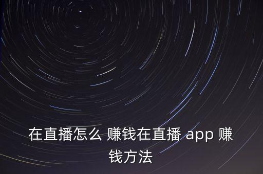 在直播怎么 賺錢在直播 app 賺錢方法