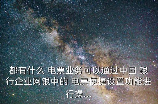 都有什么 電票業(yè)務(wù)可以通過(guò)中國(guó) 銀行企業(yè)網(wǎng)銀中的 電票便捷設(shè)置功能進(jìn)行操...