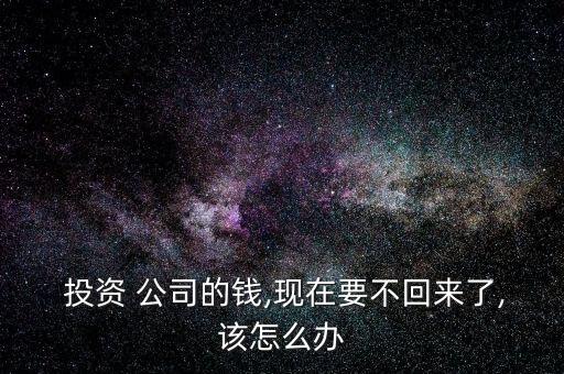  投資 公司的錢,現(xiàn)在要不回來了,該怎么辦