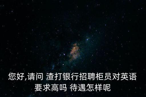 您好,請(qǐng)問(wèn) 渣打銀行招聘柜員對(duì)英語(yǔ)要求高嗎 待遇怎樣呢