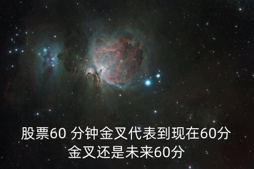 股票60 分鐘金叉代表到現(xiàn)在60分金叉還是未來60分