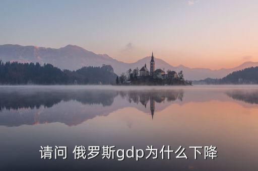 請(qǐng)問 俄羅斯gdp為什么下降