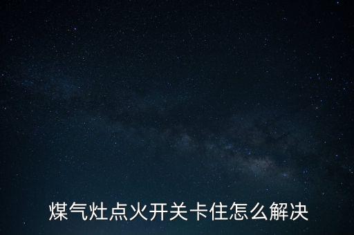  煤氣灶點火開關(guān)卡住怎么解決